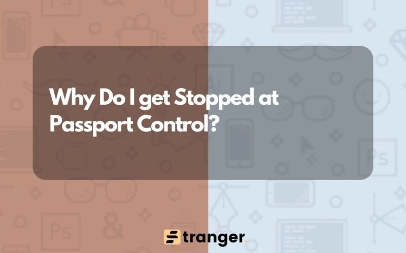 Why Do I get Stopped at Passport Control?